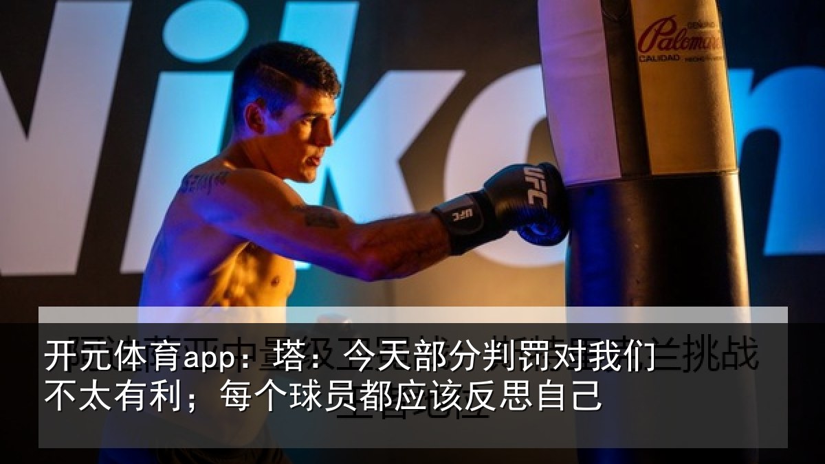 开元体育app：塔：今天部分判罚对我们不太有利；每个球员都应该反思自己