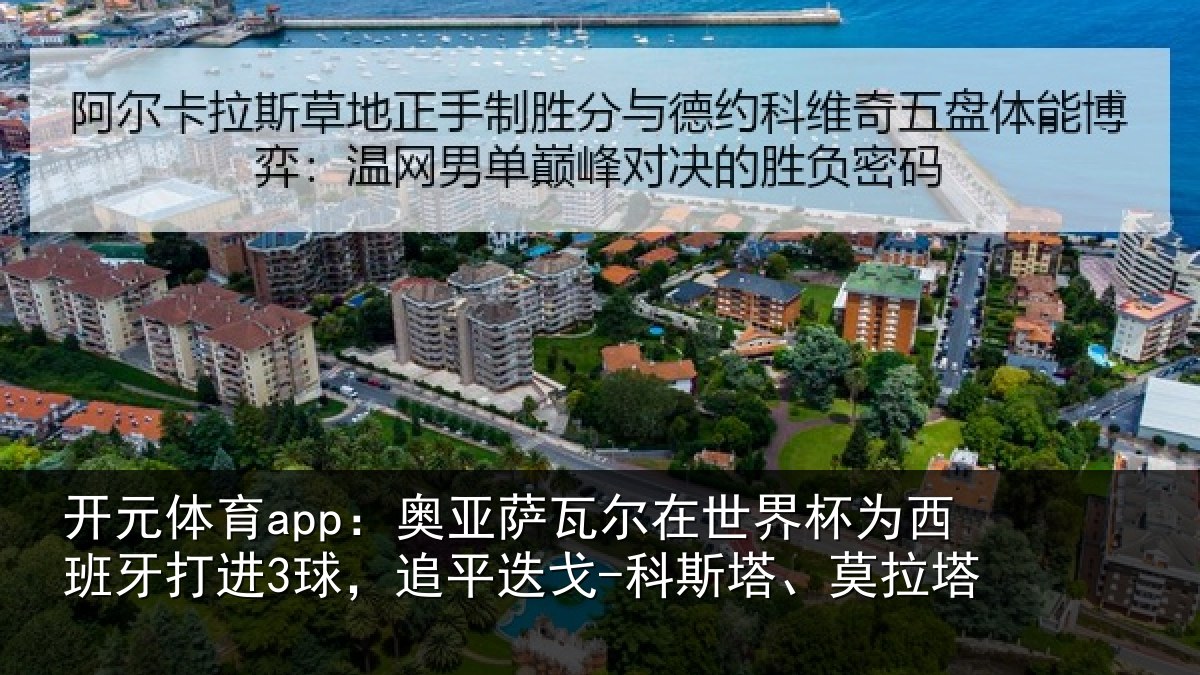 开元体育app：奥亚萨瓦尔在世界杯为西班牙打进3球，追平迭戈-科斯塔、莫拉塔