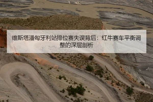 维斯塔潘匈牙利站排位赛失误背后：红牛赛车平衡调整的深层剖析
