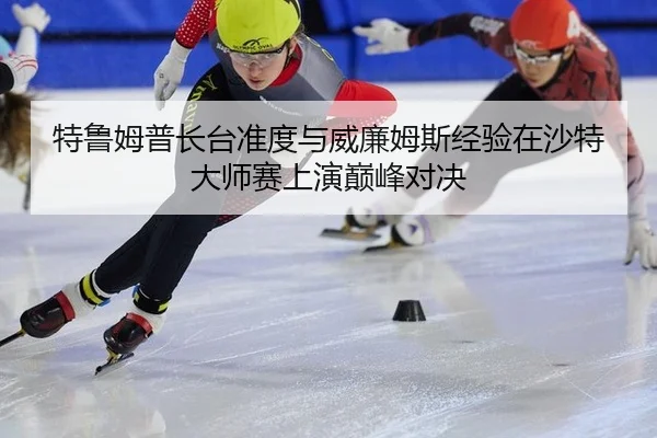 特鲁姆普长台准度与威廉姆斯经验在沙特大师赛上演巅峰对决