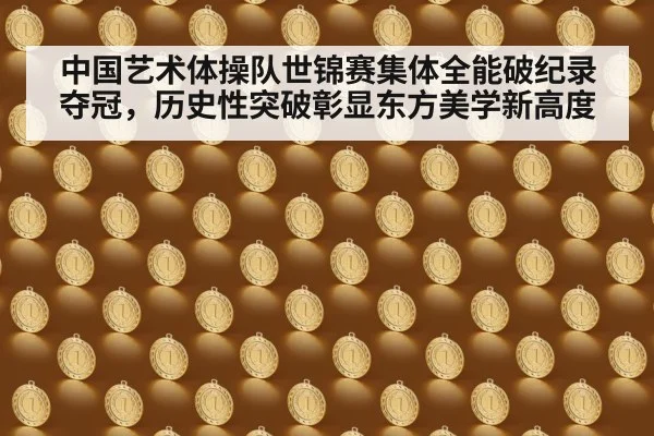 中国艺术体操队世锦赛集体全能破纪录夺冠，历史性突破彰显东方美学新高度