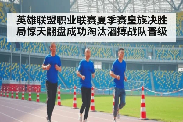 英雄联盟职业联赛夏季赛皇族决胜局惊天翻盘成功淘汰滔搏战队晋级