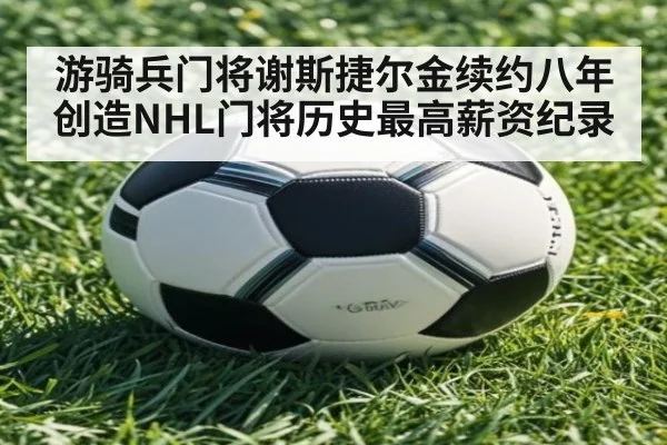 游骑兵门将谢斯捷尔金续约八年创造NHL门将历史最高薪资纪录