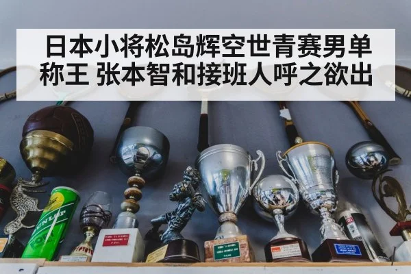 日本小将松岛辉空世青赛男单称王 张本智和接班人呼之欲出