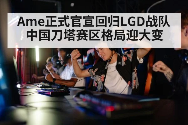 Ame正式官宣回归LGD战队 中国刀塔赛区格局迎大变