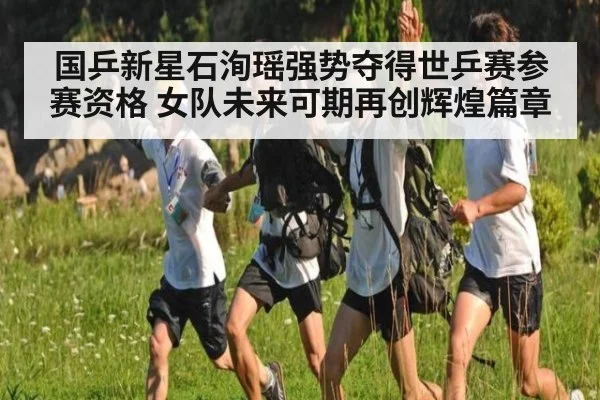 国乒新星石洵瑶强势夺得世乒赛参赛资格 女队未来可期再创辉煌篇章